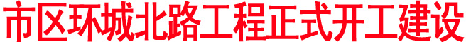 市區(qū)環(huán)城北路工程正式開工建設(shè)