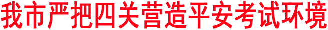 我市嚴(yán)把四關(guān)營(yíng)造平安考試環(huán)境