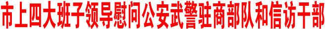 市上四大班子領(lǐng)導(dǎo)慰問公安武警駐商部隊和信訪干部