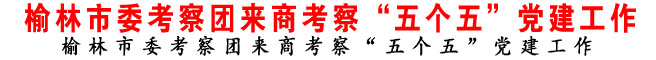榆林市委考察團(tuán)來(lái)商考察“五個(gè)五”黨建工作