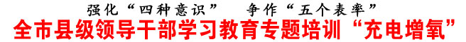 全市縣級(jí)領(lǐng)導(dǎo)干部學(xué)習(xí)教育專題培訓(xùn)“充電增氧”
