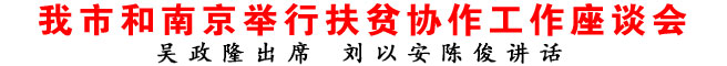 我市和南京舉行扶貧協作工作座談會