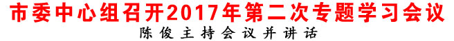 市委中心組召開2017年第二次專題學習會議