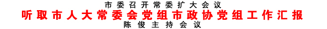 聽取市人大常委會黨組市政協黨組工作匯報