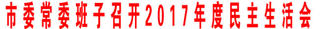 市委常委班子召開2017年度民主生活會