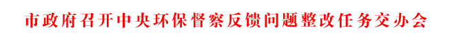 市政府召開中央環(huán)保督察反饋問題整改任務(wù)交辦會