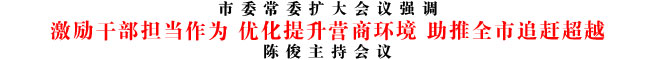 激勵干部擔(dān)當(dāng)作為 優(yōu)化提升營商環(huán)境 助推全市追趕超越
